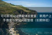 可可影视app使用体验复盘：新用户上手难度与常见问题整理（长期体验）