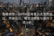 连续使用一段时间后再看白虎免费网站：界面设计、播放流畅度与操作习惯分析