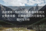 连续使用一段时间后再看蜂鸟影院大全免费观看：长期使用后的可靠性与便利性分析
