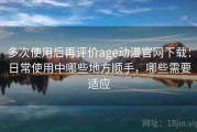 多次使用后再评价age动漫官网下载：日常使用中哪些地方顺手，哪些需要适应