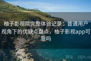 柚子影视院完整体验记录：普通用户视角下的优缺点盘点，柚子影视app可靠吗