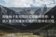 围绕柚子影视院的实际使用感想：从进入首页到播放完成的完整体验过程
