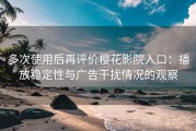 多次使用后再评价樱花影院入口：播放稳定性与广告干扰情况的观察