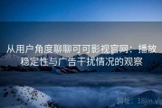 从用户角度聊聊可可影视官网：播放稳定性与广告干扰情况的观察
