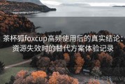 茶杯狐foxcup高频使用后的真实结论：资源失效时的替代方案体验记录