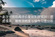 多次使用后再评价星辰影院官网：界面设计、播放流畅度与操作习惯分析