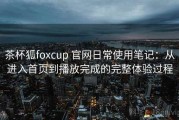 茶杯狐foxcup 官网日常使用笔记：从进入首页到播放完成的完整体验过程