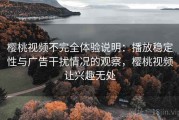 樱桃视频不完全体验说明：播放稳定性与广告干扰情况的观察，樱桃视频让兴趣无处