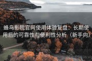 蜂鸟影院官网使用体验复盘：长期使用后的可靠性与便利性分析（新手向）