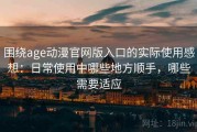 围绕age动漫官网版入口的实际使用感想：日常使用中哪些地方顺手，哪些需要适应
