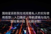 围绕星辰影院在线观看私人的实际使用感想：入口路径、导航逻辑与找内容效率评估（长期体验）