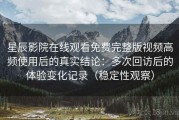 星辰影院在线观看免费完整版视频高频使用后的真实结论：多次回访后的体验变化记录（稳定性观察）