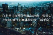 白虎自扣在线使用体验复盘：资源失效时的替代方案体验记录（新手向）