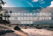 星辰影院免费在线观看高频使用后的真实结论：播放稳定性与广告干扰情况的观察