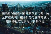 星辰影院在线观看免费观看电视不完全体验说明：在手机与电脑端的使用差异与稳定性表现（长期体验）