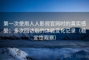 第一次使用人人影视官网时的真实感受：多次回访后的体验变化记录（稳定性观察）
