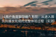从用户角度聊聊蜂鸟影院：从进入首页到播放完成的完整体验过程（实测）