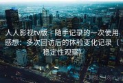 人人影视tv版｜随手记录的一次使用感想：多次回访后的体验变化记录（稳定性观察）
