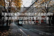 天美密桃果冻mv到底适不适合长期用？资源失效时的替代方案体验记录（稳定性观察）