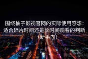 围绕柚子影视官网的实际使用感想：适合碎片时间还是长时间观看的判断（新手向）