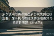 多次使用后再评价星辰影院免费在线观看：在手机与电脑端的使用差异与稳定性表现（对比后）
