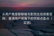 从用户角度聊聊蜂鸟影院在线观看官网：普通用户视角下的优缺点盘点（实测）
