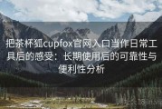 把茶杯狐cupfox官网入口当作日常工具后的感受：长期使用后的可靠性与便利性分析