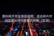黑料网不完全体验说明：适合碎片时间还是长时间观看的判断（实测）
