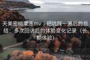 天美密桃果冻mv｜把坑踩一遍后的总结：多次回访后的体验变化记录（长期体验）