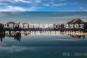 从用户角度聊聊天美糖心：播放稳定性与广告干扰情况的观察（对比后）
