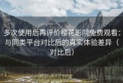 多次使用后再评价樱花影院免费观看：与同类平台对比后的真实体验差异（对比后）