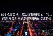 age动漫官网下载日常使用笔记：常见问题与应对方式的整理记录（稳定性观察）