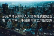 从用户角度聊聊人人影视免费在线观看：新用户上手难度与常见问题整理