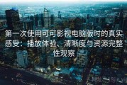 第一次使用可可影视电脑版时的真实感受：播放体验、清晰度与资源完整性观察