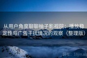从用户角度聊聊柚子影视院：播放稳定性与广告干扰情况的观察（整理版）