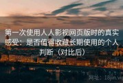 第一次使用人人影视网页版时的真实感受：是否值得收藏长期使用的个人判断（对比后）