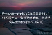 连续使用一段时间后再看星辰影院在线观看免费：资源更新节奏、分类结构与整体使用体验（实测）