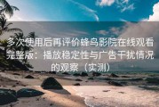 多次使用后再评价蜂鸟影院在线观看完整版：播放稳定性与广告干扰情况的观察（实测）