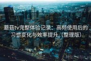 蘑菇tv完整体验记录：高频使用后的习惯变化与效率提升（整理版）