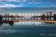 人人影视tv版完整体验记录：是否值得收藏长期使用的个人判断，人人影视有电视客户端吗