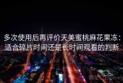 多次使用后再评价天美蜜桃麻花果冻：适合碎片时间还是长时间观看的判断