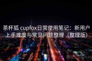 茶杯狐 cupfox日常使用笔记：新用户上手难度与常见问题整理（整理版）