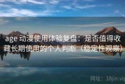 age 动漫使用体验复盘：是否值得收藏长期使用的个人判断（稳定性观察）