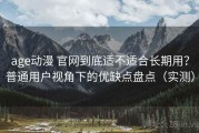 age动漫 官网到底适不适合长期用？普通用户视角下的优缺点盘点（实测）