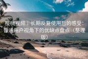 樱桃视频｜长期反复使用后的感受：普通用户视角下的优缺点盘点（整理版）