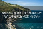 樱桃视频完整体验记录：播放稳定性与广告干扰情况的观察（新手向）