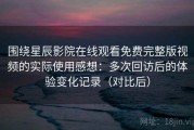 围绕星辰影院在线观看免费完整版视频的实际使用感想：多次回访后的体验变化记录（对比后）