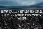 把茶杯狐foxcup 官网当作日常工具后的感受：从找资源到持续使用的完整体验链路