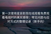 第一次使用星辰影院在线观看免费观看电视时的真实感受：常见问题与应对方式的整理记录（新手向）
