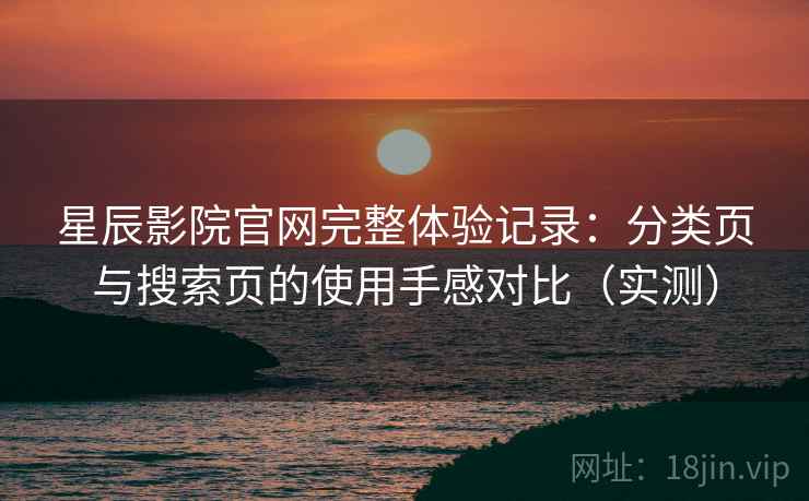 星辰影院官网完整体验记录：分类页与搜索页的使用手感对比（实测）